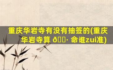 重庆华岩寺有没有抽签的(重庆华岩寺算 🕷 命谁zui
准)